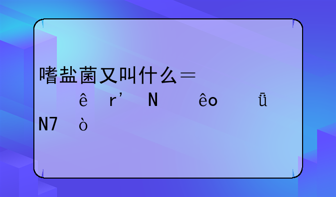 嗜盐菌又叫什么？对健康有哪些影响？