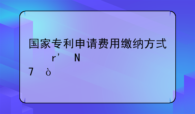 国家专利申请费用缴纳方式有哪几种？