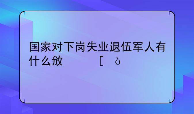 国家对下岗失业退伍军人有什么政策？