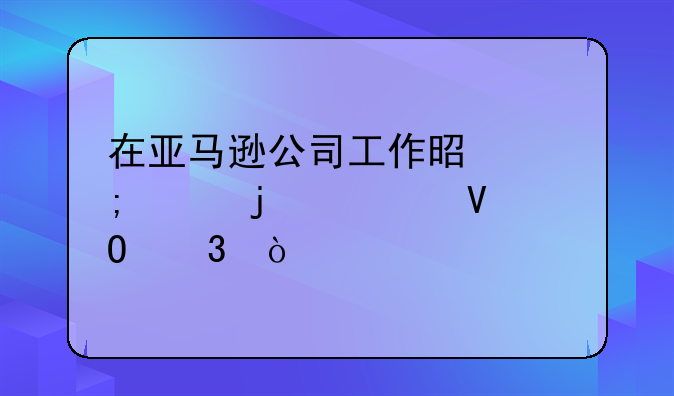 在亚马逊公司工作是怎样的一番体验？