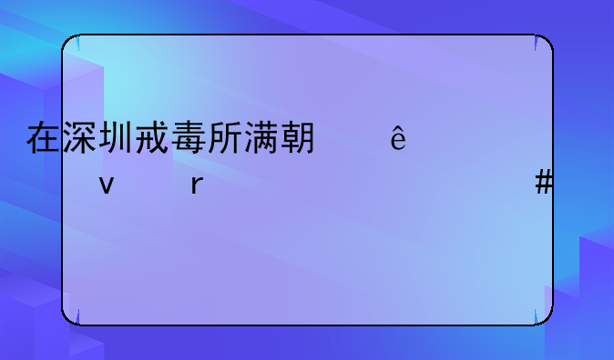 在深圳戒毒所满期了出来需要什么证件