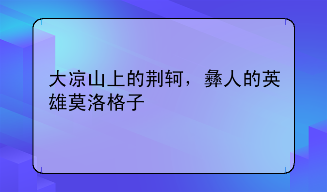 大凉山上的荆轲，彝人的英雄莫洛格子