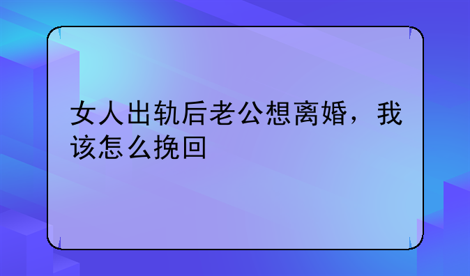 女人出轨后老公想离婚，我该怎么挽回