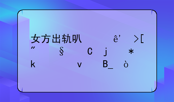 女方出轨可以争取到孩子的抚养权吗？