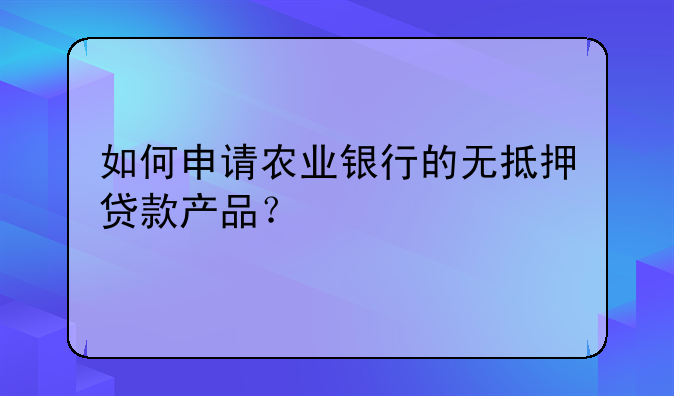 如何申请农业银行的无抵押贷款产品？