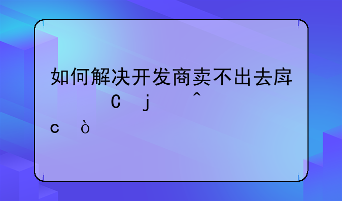 如何解决开发商卖不出去房子的问题？