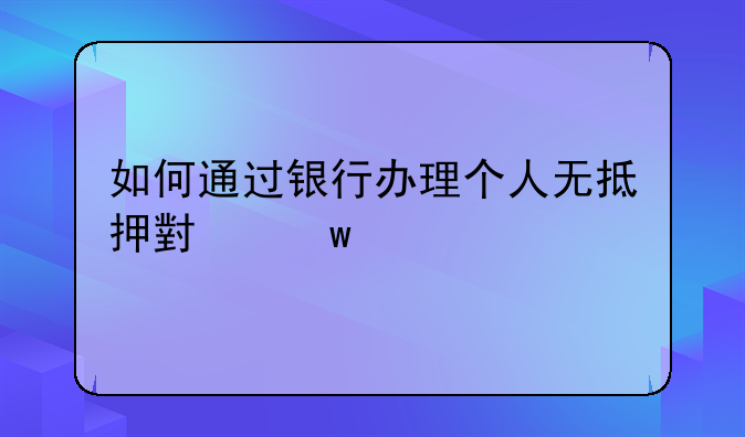 如何通过银行办理个人无抵押小额贷款