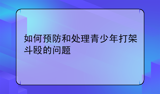 如何预防和处理青少年打架斗殴的问题