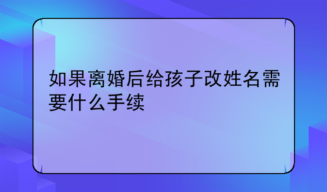 如果离婚后给孩子改姓名需要什么手续