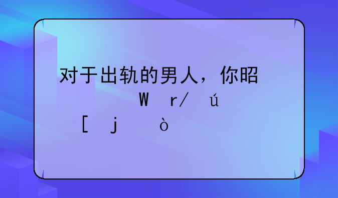 对于出轨的男人，你是如何看待他的？