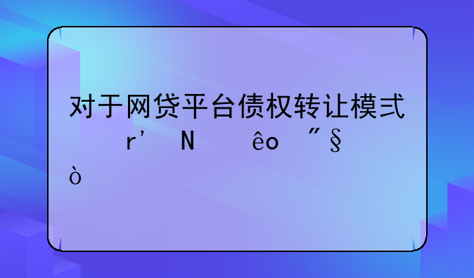 对于网贷平台债权转让模式有哪些利弊