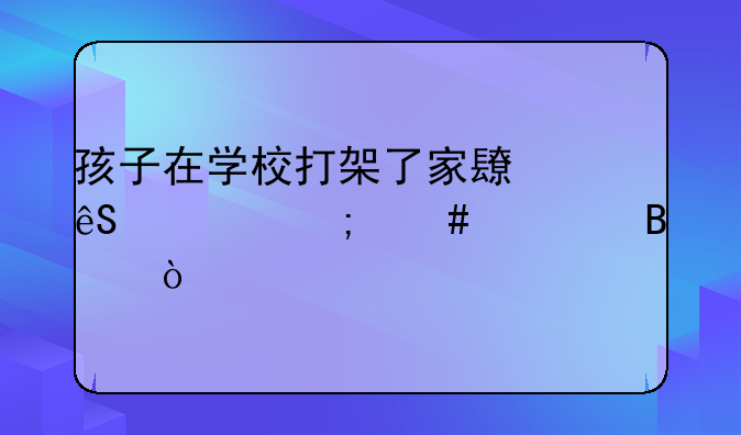 孩子在学校打架了家长应该怎么处理？