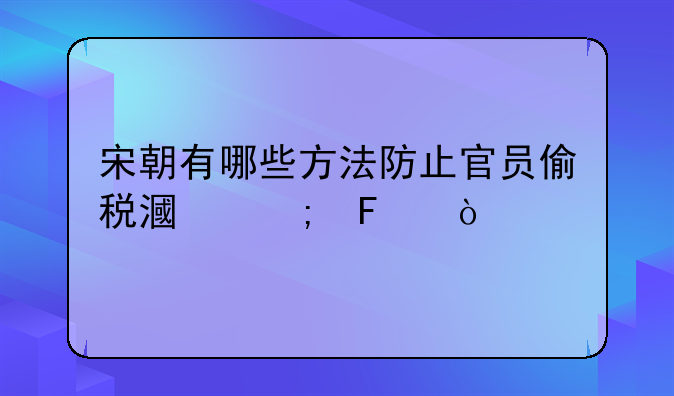 宋朝有哪些方法防止官员偷税漏税呢？