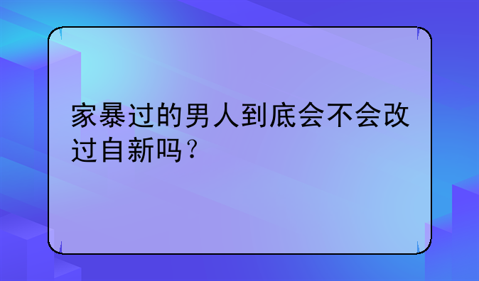 家暴过的男人到底会不会改过自新吗？