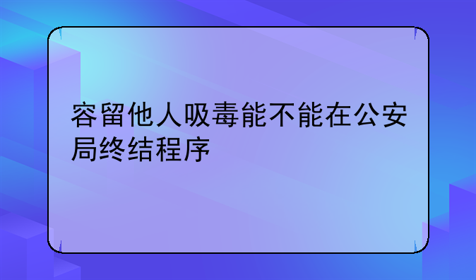 容留他人吸毒能不能在公安局终结程序