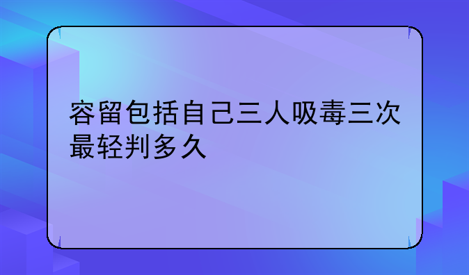 容留包括自己三人吸毒三次最轻判多久