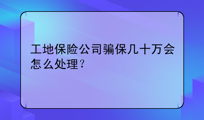 工地保险公司骗保几十万会怎么处理？