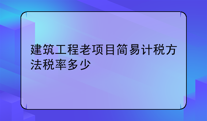 建筑工程老项目简易计税方法税率多少