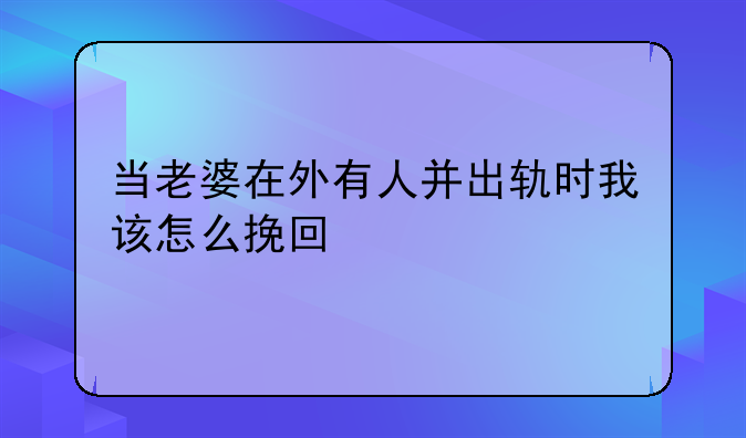 当老婆在外有人并出轨时我该怎么挽回