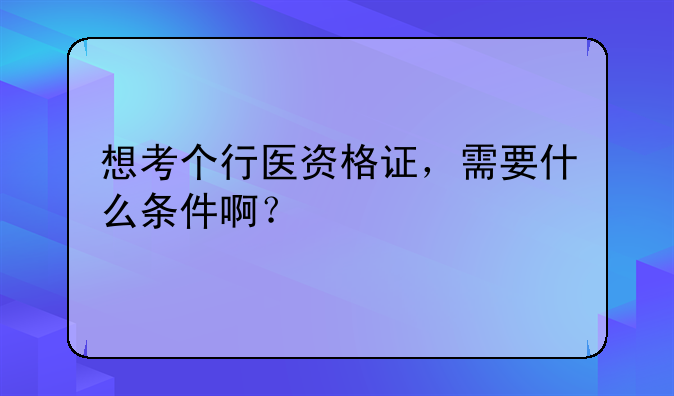 想考个行医资格证，需要什么条件啊？