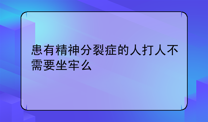 患有精神分裂症的人打人不需要坐牢么