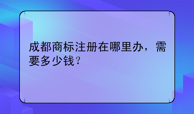 成都商标注册在哪里办，需要多少钱？