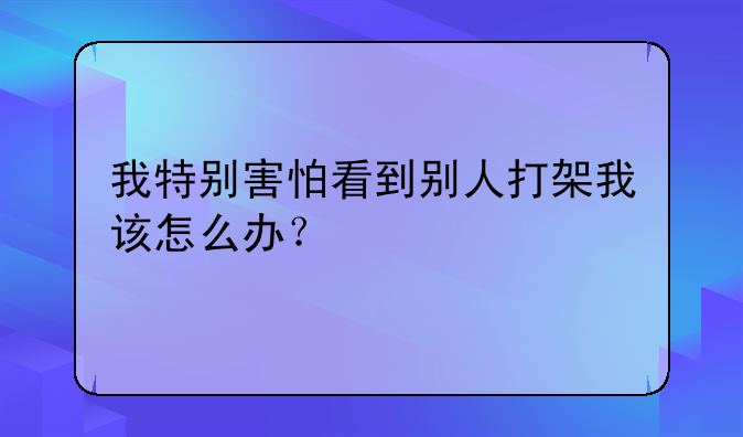 我特别害怕看到别人打架我该怎么办？