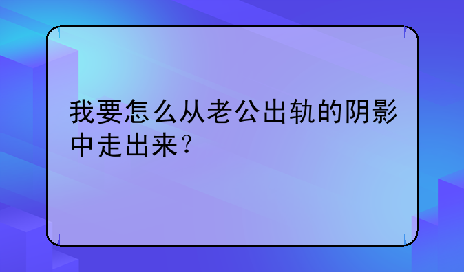 我要怎么从老公出轨的阴影中走出来？