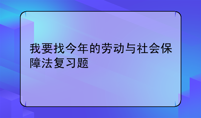 我要找今年的劳动与社会保障法复习题