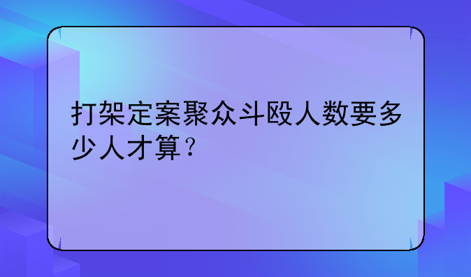 打架定案聚众斗殴人数要多少人才算？