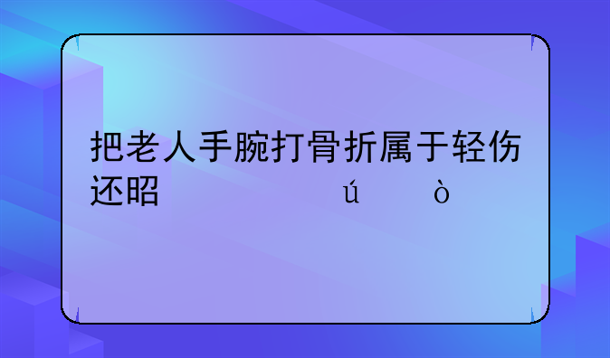 把老人手腕打骨折属于轻伤还是轻微伤