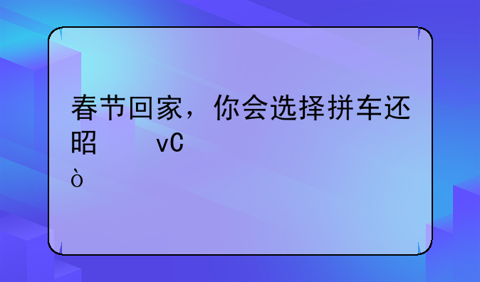 春节回家，你会选择拼车还是坐火车？