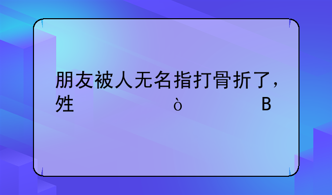 朋友被人无名指打骨折了，够轻伤害吗