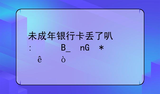 未成年银行卡丢了可以去补吗监护人？