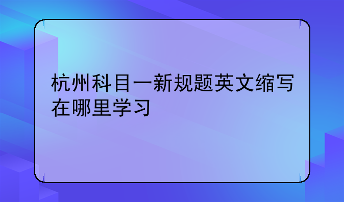 杭州科目一新规题英文缩写在哪里学习