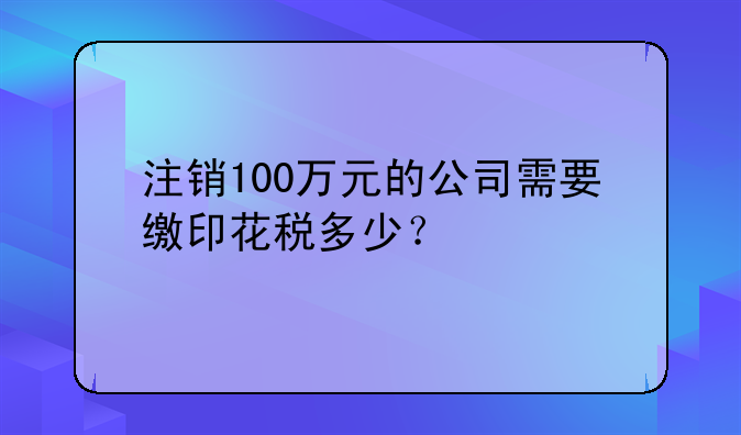 注销公司需要多少钱印花