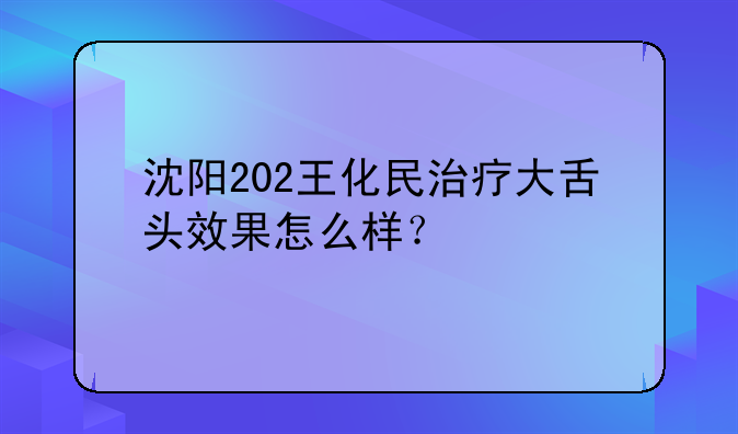 沈阳202王化民治疗大舌头效果怎么样？