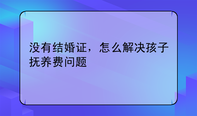 没有结婚证，怎么解决孩子抚养费问题