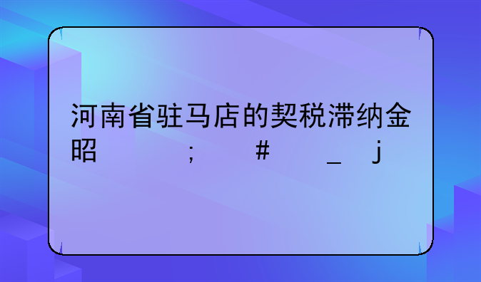 河南省驻马店的契税滞纳金是怎么算的