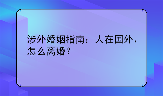 涉外婚姻指南：人在国外，怎么离婚？