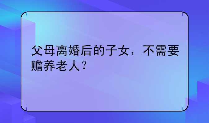 父母离婚后的子女，不需要赡养老人？