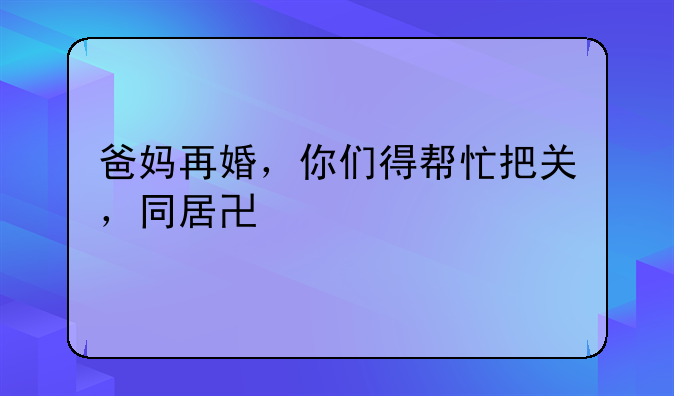 爸妈再婚，你们得帮忙把关，同居协议