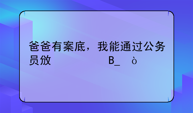 爸爸有案底，我能通过公务员政审吗？