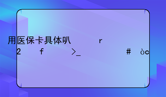 医保卡怎么使用才会有优