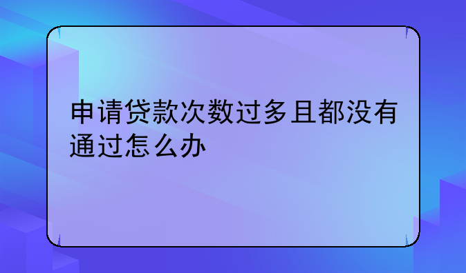 申请贷款次数过多且都没有通过怎么办