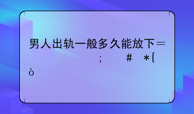 男人出轨一般多久能放下？该怎么办？