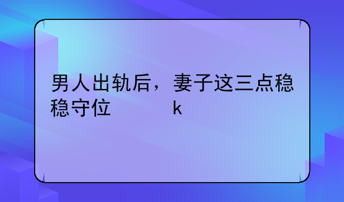 男人出轨后，妻子这三点稳稳守住婚姻