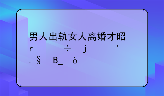 男人出轨女人离婚才是最好的选择吗？