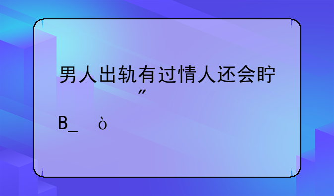 男人出轨有过情人还会真心爱老婆吗？