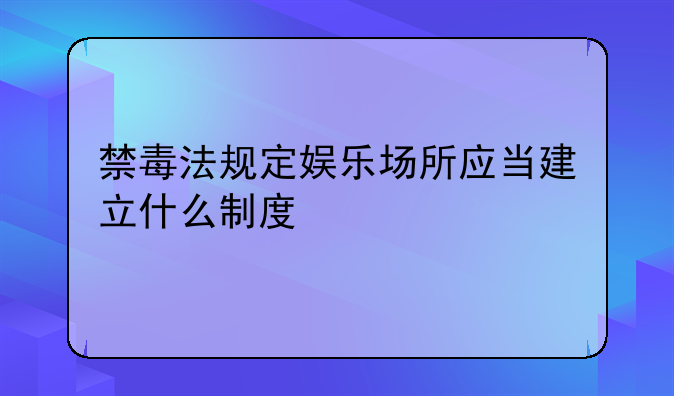 禁毒法规定娱乐场所应当建立什么制度